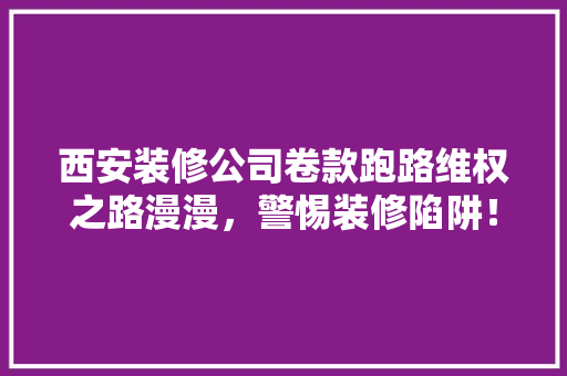 西安装修公司卷款跑路维权之路漫漫，警惕装修陷阱！