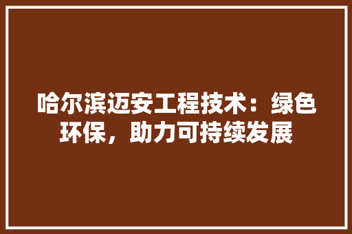 哈尔滨迈安工程技术：绿色环保，助力可持续发展