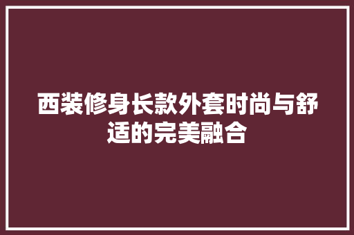 西装修身长款外套时尚与舒适的完美融合