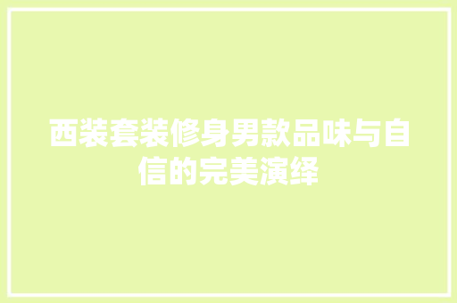 西装套装修身男款品味与自信的完美演绎