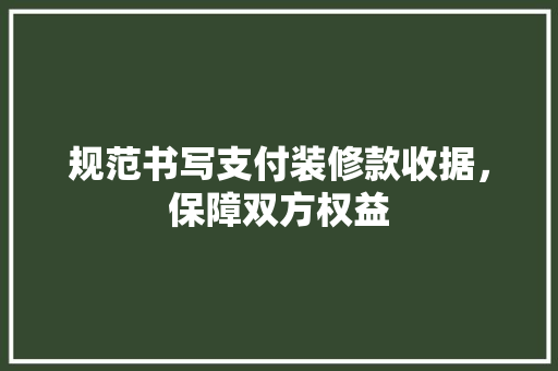规范书写支付装修款收据，保障双方权益