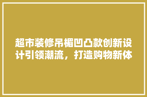 超市装修吊楣凹凸款创新设计引领潮流，打造购物新体验