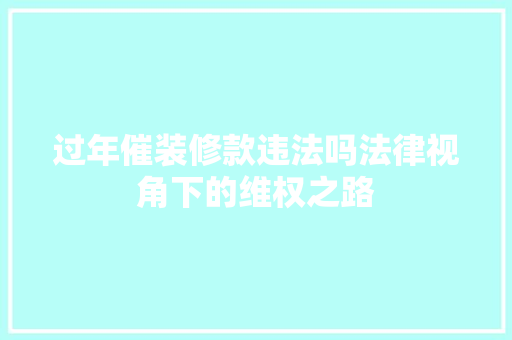 过年催装修款违法吗法律视角下的维权之路
