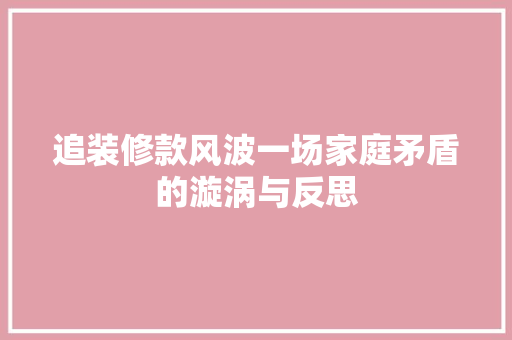 追装修款风波一场家庭矛盾的漩涡与反思
