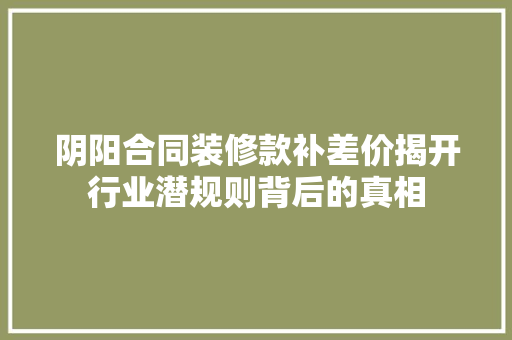 阴阳合同装修款补差价揭开行业潜规则背后的真相