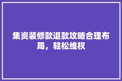 集资装修款退款攻略合理布局，轻松维权