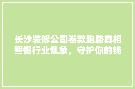 长沙装修公司卷款跑路真相警惕行业乱象，守护你的钱包！