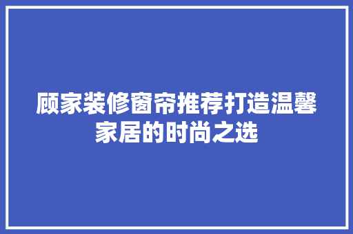 顾家装修窗帘推荐打造温馨家居的时尚之选