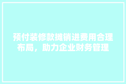 预付装修款摊销进费用合理布局，助力企业财务管理