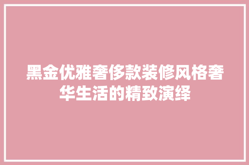黑金优雅奢侈款装修风格奢华生活的精致演绎