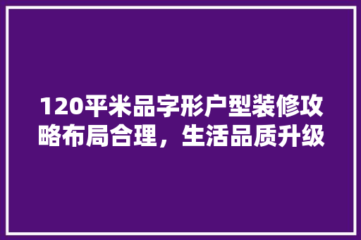120平米品字形户型装修攻略布局合理，生活品质升级