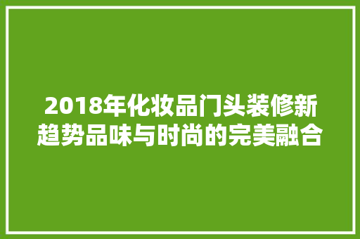 2018年化妆品门头装修新趋势品味与时尚的完美融合