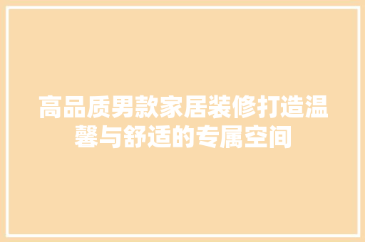 高品质男款家居装修打造温馨与舒适的专属空间