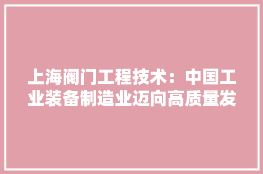 上海阀门工程技术：中国工业装备制造业迈向高质量发展 家居装修