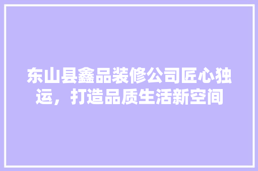 东山县鑫品装修公司匠心独运，打造品质生活新空间