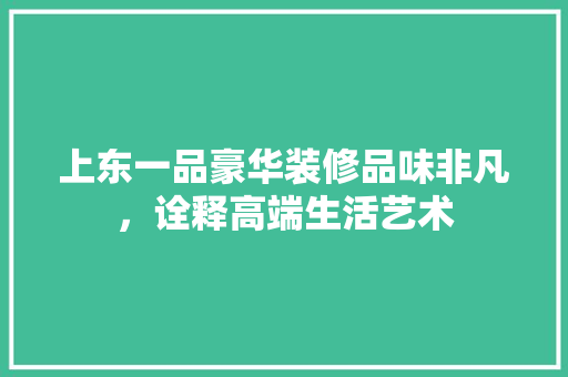 上东一品豪华装修品味非凡，诠释高端生活艺术