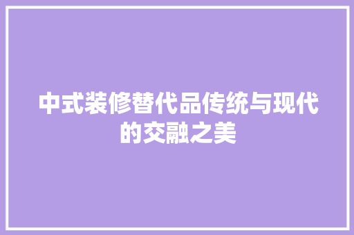 中式装修替代品传统与现代的交融之美