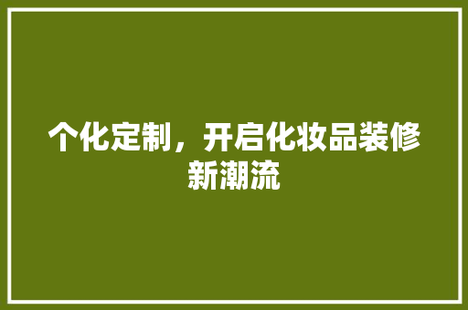 个化定制，开启化妆品装修新潮流