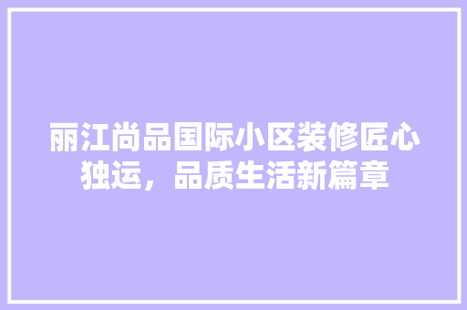 丽江尚品国际小区装修匠心独运，品质生活新篇章