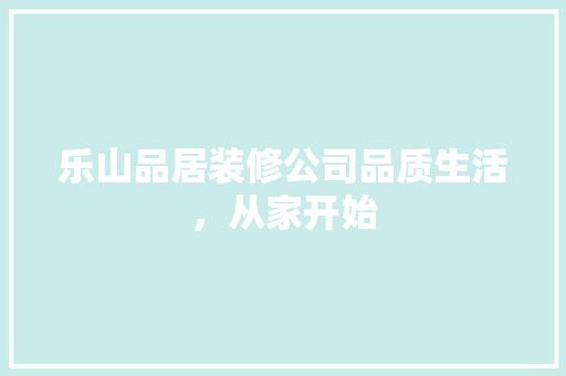 乐山品居装修公司品质生活，从家开始