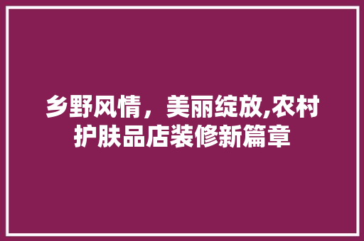 乡野风情，美丽绽放,农村护肤品店装修新篇章