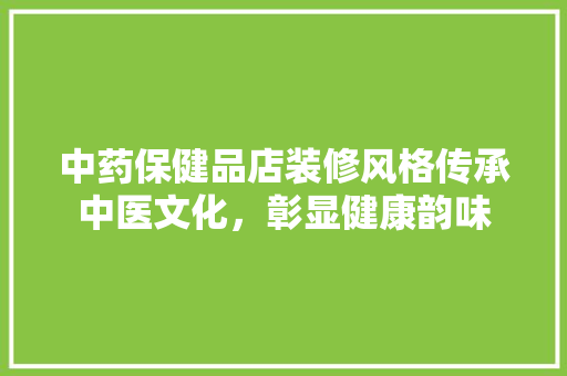 中药保健品店装修风格传承中医文化，彰显健康韵味