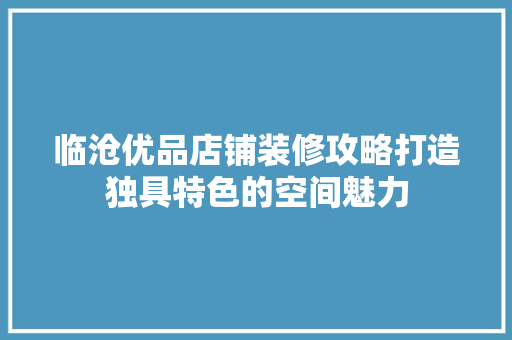 临沧优品店铺装修攻略打造独具特色的空间魅力