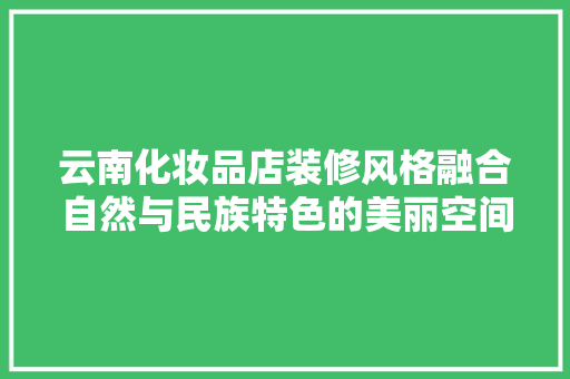 云南化妆品店装修风格融合自然与民族特色的美丽空间