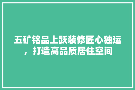 五矿铭品上跃装修匠心独运，打造高品质居住空间