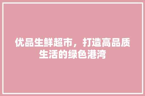 优品生鲜超市，打造高品质生活的绿色港湾 木雕艺术