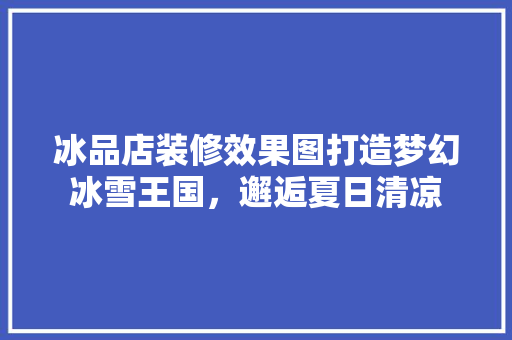 冰品店装修效果图打造梦幻冰雪王国，邂逅夏日清凉
