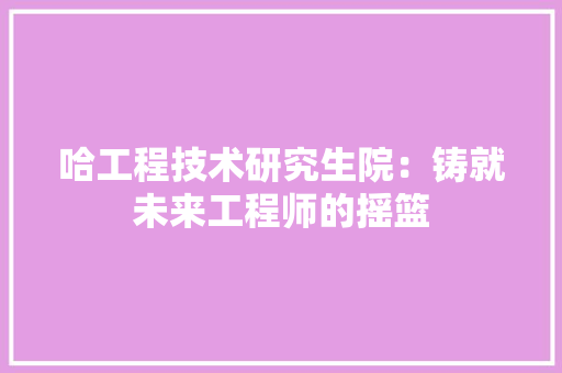 哈工程技术研究生院：铸就未来工程师的摇篮 卧室装修
