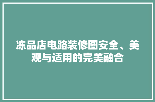 冻品店电路装修图安全、美观与适用的完美融合