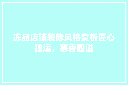 冻品店铺装修风格赏析匠心独运，寒香四溢