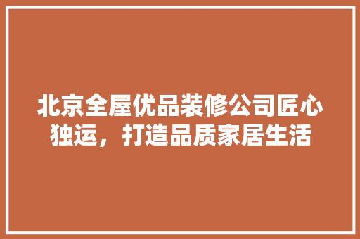 北京全屋优品装修公司匠心独运，打造品质家居生活