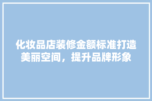 化妆品店装修金额标准打造美丽空间，提升品牌形象