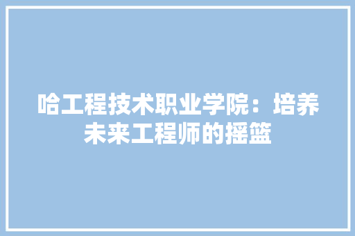 哈工程技术职业学院：培养未来工程师的摇篮 卧室装修