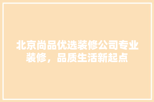 北京尚品优选装修公司专业装修，品质生活新起点