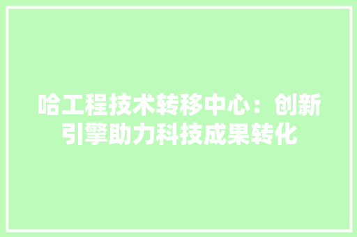 哈工程技术转移中心：创新引擎助力科技成果转化 卧室装修