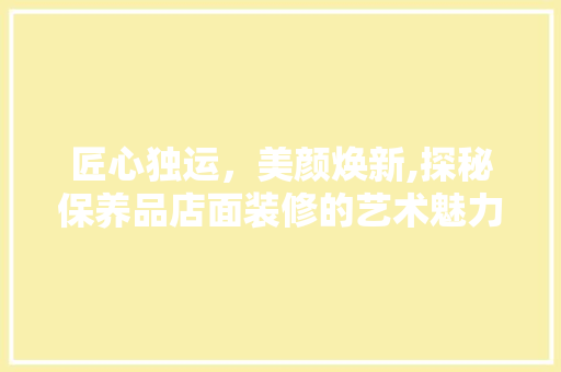 匠心独运，美颜焕新,探秘保养品店面装修的艺术魅力