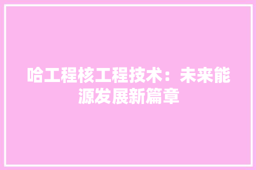 哈工程核工程技术：未来能源发展新篇章 卧室装修
