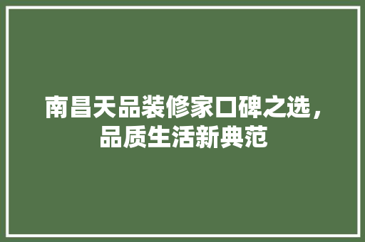 南昌天品装修家口碑之选，品质生活新典范