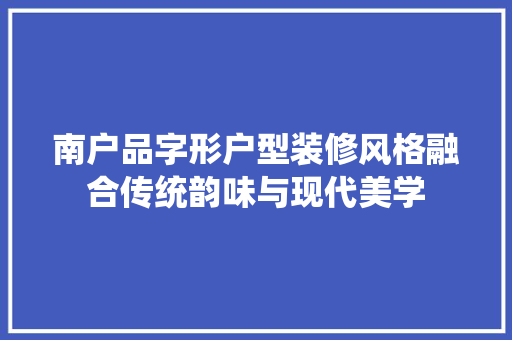 南户品字形户型装修风格融合传统韵味与现代美学