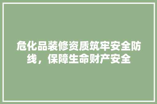 危化品装修资质筑牢安全防线，保障生命财产安全
