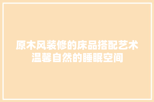 原木风装修的床品搭配艺术温馨自然的睡眠空间