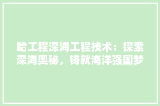 哈工程深海工程技术：探索深海奥秘，铸就海洋强国梦想