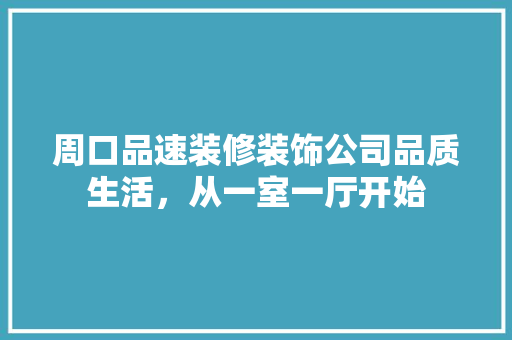 周口品速装修装饰公司品质生活，从一室一厅开始