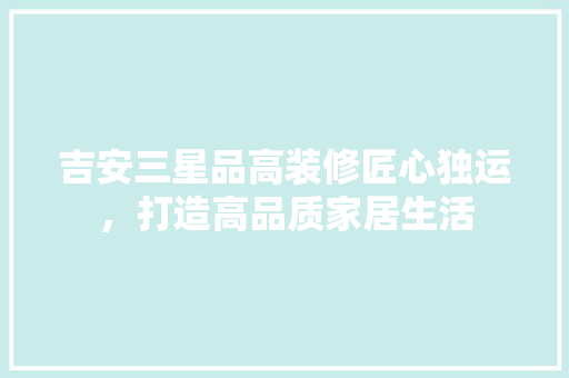 吉安三星品高装修匠心独运，打造高品质家居生活