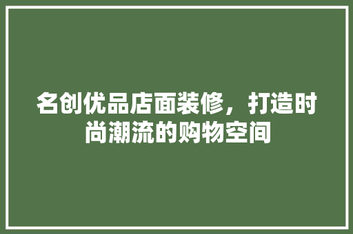 名创优品店面装修，打造时尚潮流的购物空间