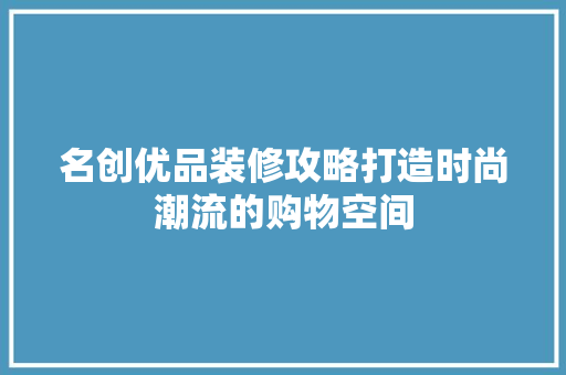 名创优品装修攻略打造时尚潮流的购物空间